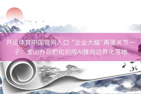 开运体育中国官网入口 “企业大脑”再落关节一子：金山办公把组织级AI推向边界化落地