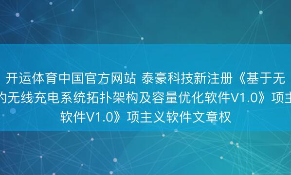 开运体育中国官方网站 泰豪科技新注册《基于无东说念主机群的无线充电系统拓扑架构及容量优化软件V1.0》项主义软件文章权