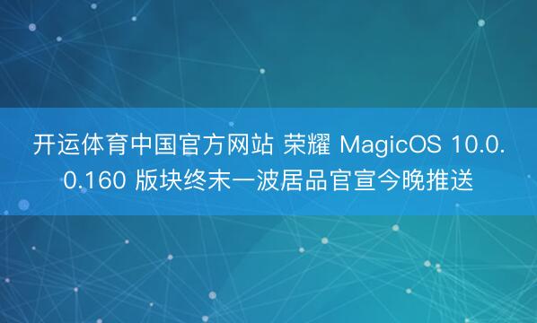 开运体育中国官方网站 荣耀 MagicOS 10.0.0.160 版块终末一波居品官宣今晚推送