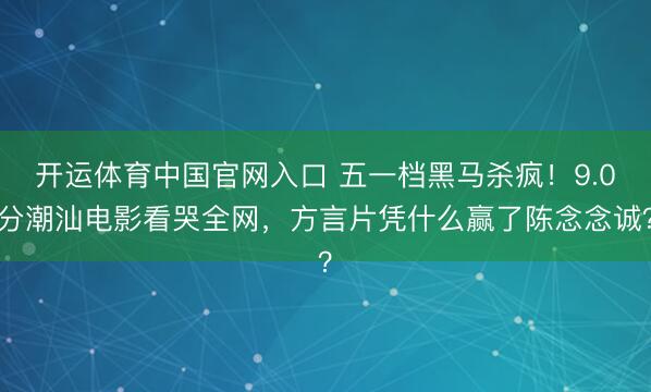 开运体育中国官网入口 五一档黑马杀疯！9.0分潮汕电影看哭全网，方言片凭什么赢了陈念念诚？
