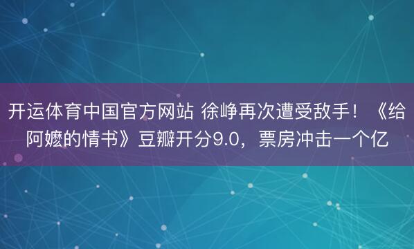 开运体育中国官方网站 徐峥再次遭受敌手！《给阿嬷的情书》豆瓣开分9.0，票房冲击一个亿
