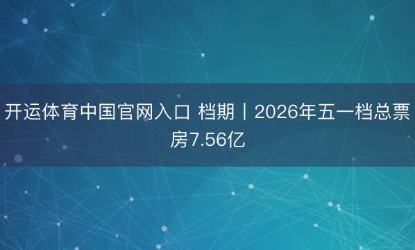 开运体育中国官网入口 档期丨2026年五一档总票房7.56亿