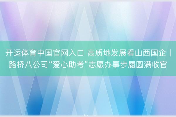 开运体育中国官网入口 高质地发展看山西国企丨路桥八公司“爱心助考”志愿办事步履圆满收官