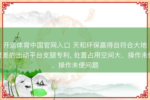 开运体育中国官网入口 天和环保赢得自符合大地平面度差的出动平台支腿专利, 处置占用空间大、操作未便问题
