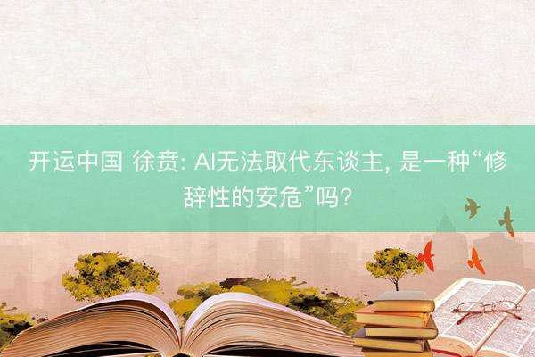 开运中国 徐贲: AI无法取代东谈主， 是一种“修辞性的安危”吗?
