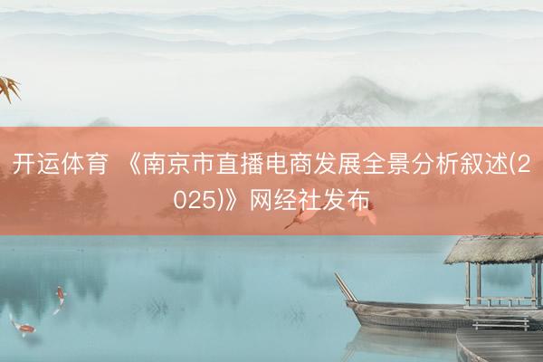 开运体育 《南京市直播电商发展全景分析叙述(2025)》网经社发布