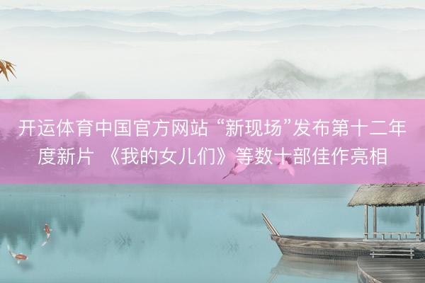 开运体育中国官方网站 “新现场”发布第十二年度新片 《我的女儿们》等数十部佳作亮相