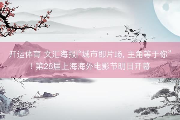 开运体育 文汇海报|“城市即片场， 主角等于你”! 第28届上海海外电影节明日开幕