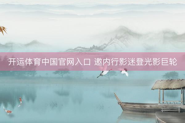 开运体育中国官网入口 邀内行影迷登光影巨轮