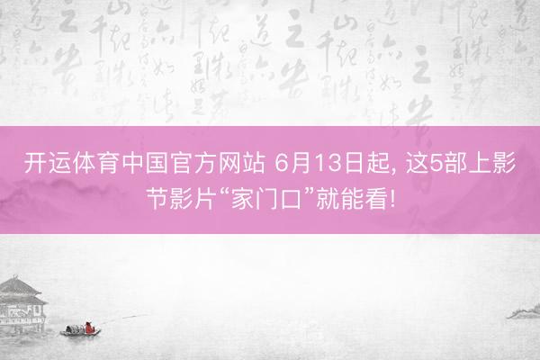 开运体育中国官方网站 6月13日起， 这5部上影节影片“家门口”就能看!