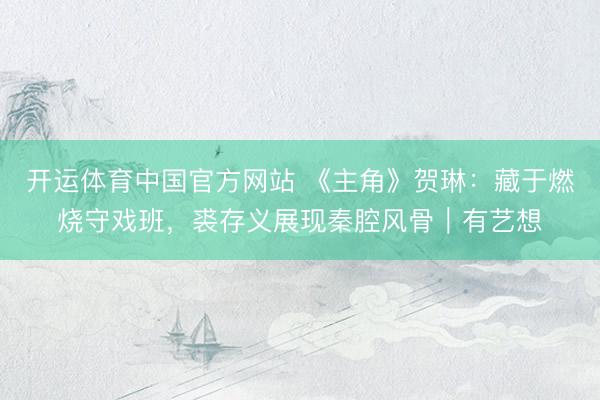 开运体育中国官方网站 《主角》贺琳:藏于燃烧守戏班,裘存义展现秦腔风骨|有艺想