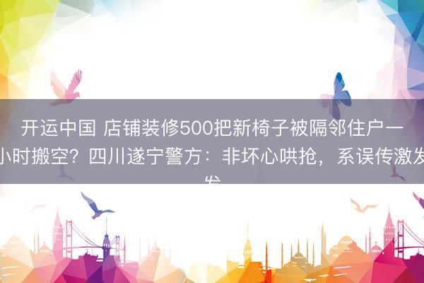 开运中国 店铺装修500把新椅子被隔邻住户一小时搬空？四川遂宁警方：非坏心哄抢，系误传激发