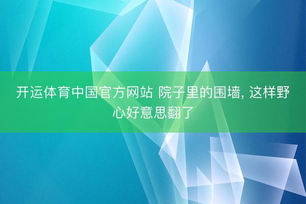 开运体育中国官方网站 院子里的围墙, 这样野心好意思翻了