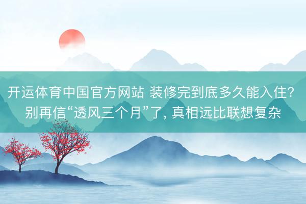 开运体育中国官方网站 装修完到底多久能入住? 别再信“透风三个月”了， 真相远比联想复杂