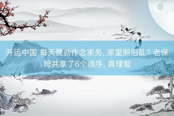 开运中国 每天费劲作念家务， 家里照旧乱? 老保姆共享了6个循序， 真理智