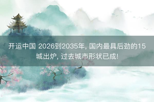 开运中国 2026到2035年, 国内最具后劲的15城出炉, 过去城市形状已成!