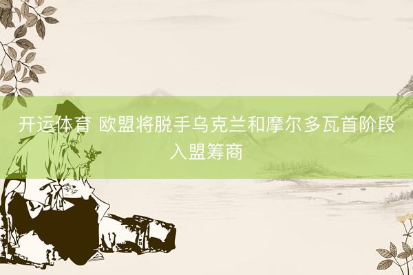 开运体育 欧盟将脱手乌克兰和摩尔多瓦首阶段入盟筹商