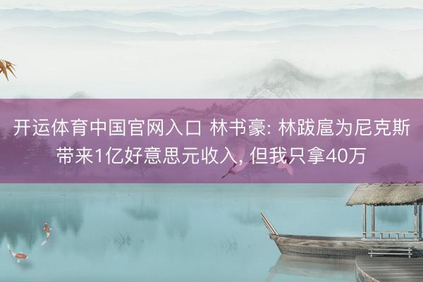 开运体育中国官网入口 林书豪: 林跋扈为尼克斯带来1亿好意思元收入， 但我只拿40万
