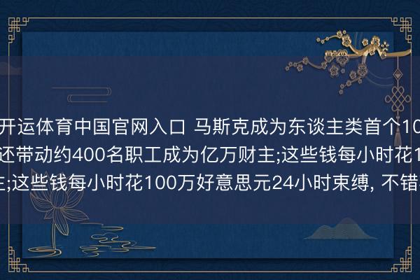 开运体育中国官网入口 马斯克成为东谈主类首个10000亿好意思元富豪， 还带动约400名职工成为亿万财主;这些钱每小时花100万好意思元24小时束缚， 不错花114年