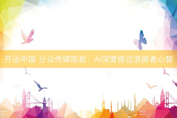 开运中国 分众传媒陈岩：AI深度傍边浪掷者心智