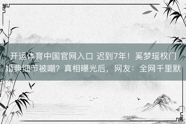 开运体育中国官网入口 迟到7年！奚梦瑶权门婚典细节被嘲？真相曝光后，网友：全网千里默