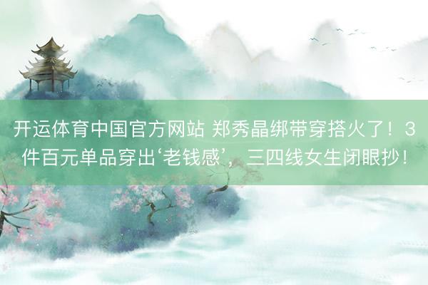 开运体育中国官方网站 郑秀晶绑带穿搭火了！3件百元单品穿出‘老钱感’，三四线女生闭眼抄！