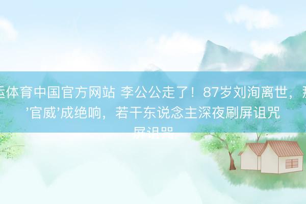 开运体育中国官方网站 李公公走了！87岁刘洵离世，那句'官威'成绝响，若干东说念主深夜刷屏诅咒