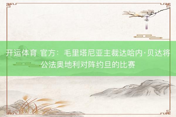 开运体育 官方：毛里塔尼亚主裁达哈内·贝达将公法奥地利对阵约旦的比赛