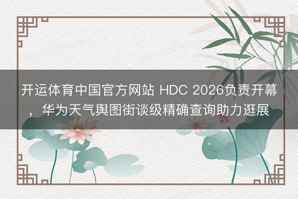开运体育中国官方网站 HDC 2026负责开幕，华为天气舆图街谈级精确查询助力逛展