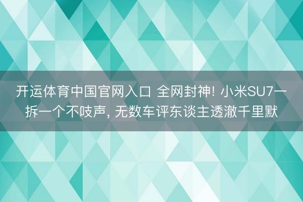 开运体育中国官网入口 全网封神! 小米SU7一拆一个不吱声， 无数车评东谈主透澈千里默