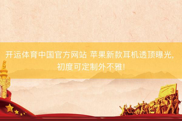 开运体育中国官方网站 苹果新款耳机透顶曝光， 初度可定制外不雅!