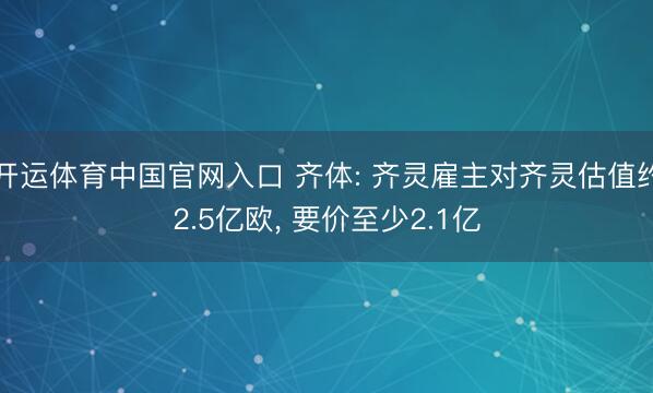 开运体育中国官网入口 齐体: 齐灵雇主对齐灵估值约2.5亿欧， 要价至少2.1亿
