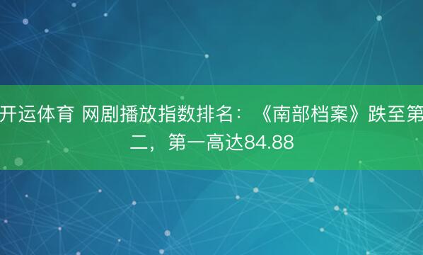 开运体育 网剧播放指数排名:《南部档案》跌至第二,第一高达84.88