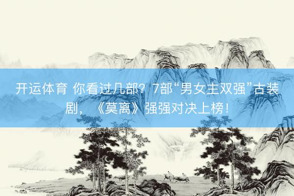 开运体育 你看过几部?7部“男女主双强”古装剧,《莫离》强强对决上榜!