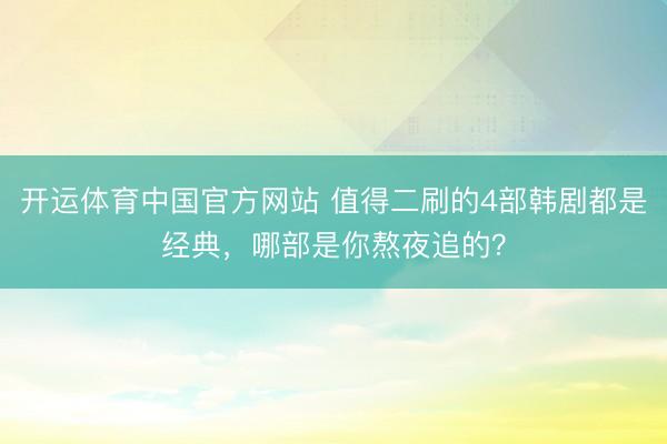 开运体育中国官方网站 值得二刷的4部韩剧都是经典,哪部是你熬夜追的?
