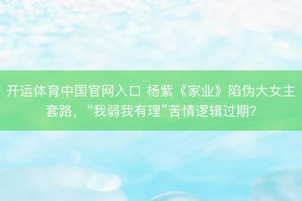 开运体育中国官网入口 杨紫《家业》陷伪大女主套路，“我弱我有理”苦情逻辑过期？
