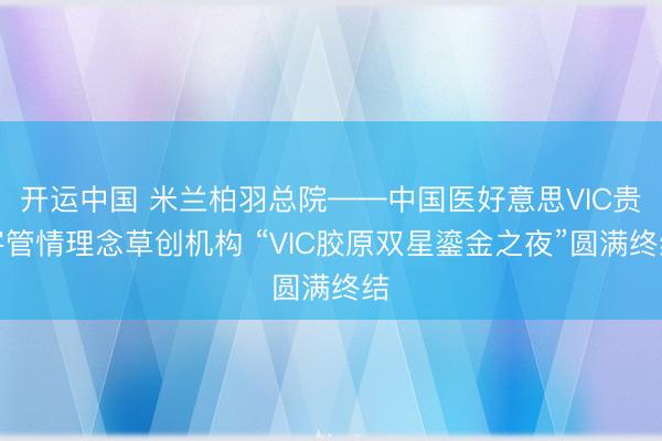 开运中国 米兰柏羽总院——中国医好意思VIC贵客管情理念草创机构 “VIC胶原双星鎏金之夜”圆满终结