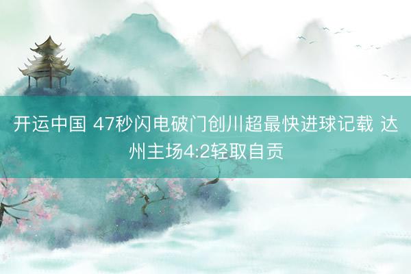 开运中国 47秒闪电破门创川超最快进球记载 达州主场4:2轻取自贡