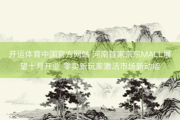 开运体育中国官方网站 河南首家京东MALL展望十月开业 零卖新玩家激活市场新动能