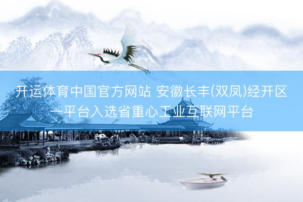 开运体育中国官方网站 安徽长丰(双凤)经开区一平台入选省重心工业互联网平台