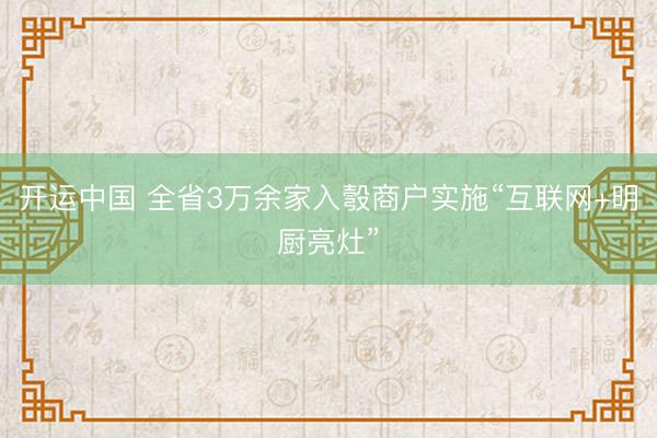 开运中国 全省3万余家入彀商户实施“互联网+明厨亮灶”