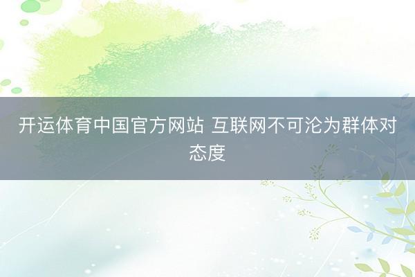 开运体育中国官方网站 互联网不可沦为群体对态度