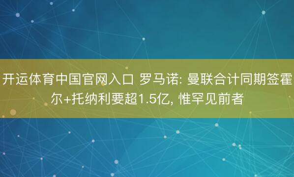 开运体育中国官网入口 罗马诺: 曼联合计同期签霍尔+托纳利要超1.5亿， 惟罕见前者