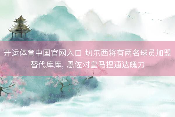 开运体育中国官网入口 切尔西将有两名球员加盟替代库库， 恩佐对皇马捏通达魄力