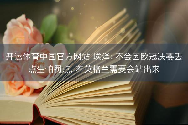 开运体育中国官方网站 埃泽: 不会因欧冠决赛丢点生怕罚点, 若英格兰需要会站出来