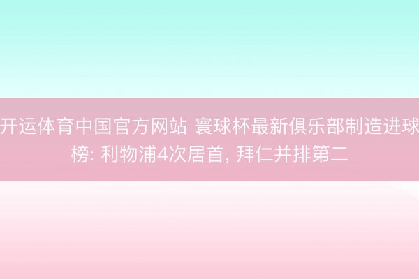 开运体育中国官方网站 寰球杯最新俱乐部制造进球榜: 利物浦4次居首， 拜仁并排第二