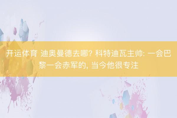 开运体育 迪奥曼德去哪? 科特迪瓦主帅: 一会巴黎一会赤军的， 当今他很专注
