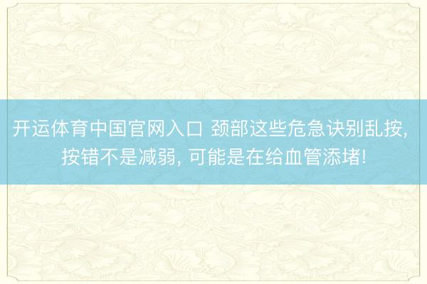 开运体育中国官网入口 颈部这些危急诀别乱按， 按错不是减弱， 可能是在给血管添堵!