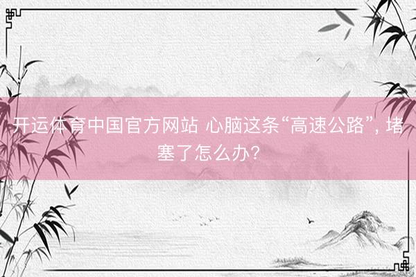 开运体育中国官方网站 心脑这条“高速公路”， 堵塞了怎么办?