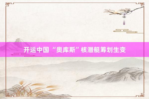 开运中国 “奥库斯”核潜艇筹划生变
